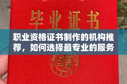 安丘职业资格证书制作的机构推荐，如何选择最专业的服务？