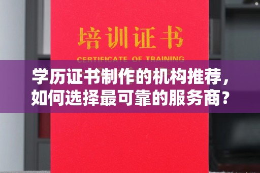 安丘学历证书制作的机构推荐，如何选择最可靠的服务商？