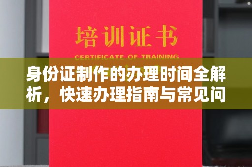 安丘身份证制作的办理时间全解析，快速办理指南与常见问题解答