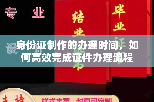 安丘身份证制作的办理时间，如何高效完成证件办理流程