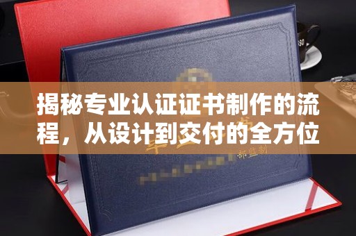 安丘揭秘专业认证证书制作的流程，从设计到交付的全方位指南