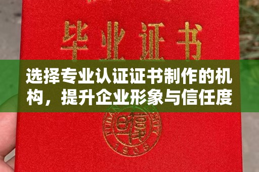 安丘选择专业认证证书制作的机构，提升企业形象与信任度