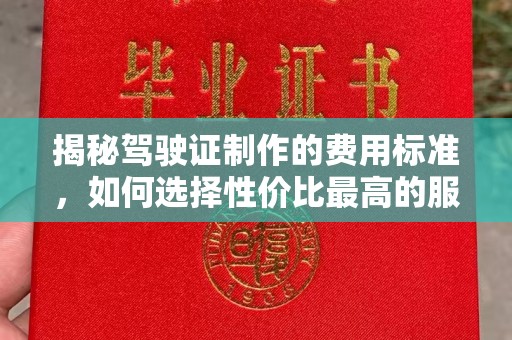 安丘揭秘驾驶证制作的费用标准，如何选择性价比最高的服务？