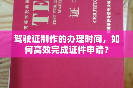 安丘驾驶证制作的办理时间，如何高效完成证件申请？